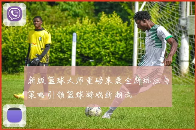 新版篮球大师重磅来袭全新玩法与策略引领篮球游戏新潮流