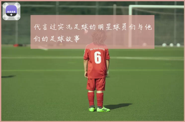 代言过实况足球的明星球员们与他们的足球故事