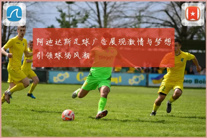 阿迪达斯足球广告展现激情与梦想引领球场风潮