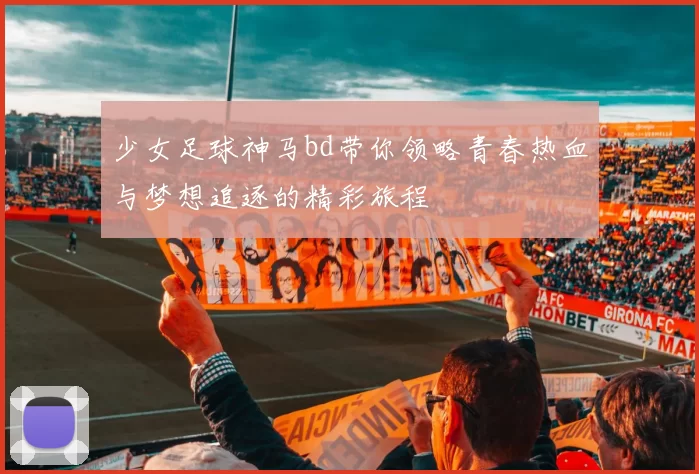 少女足球神马bd带你领略青春热血与梦想追逐的精彩旅程