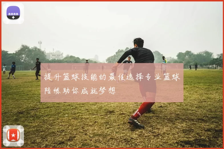 提升篮球技能的最佳选择专业篮球陪练助你成就梦想