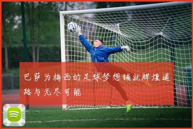 巴萨为梅西的足球梦想铺就辉煌道路与无尽可能