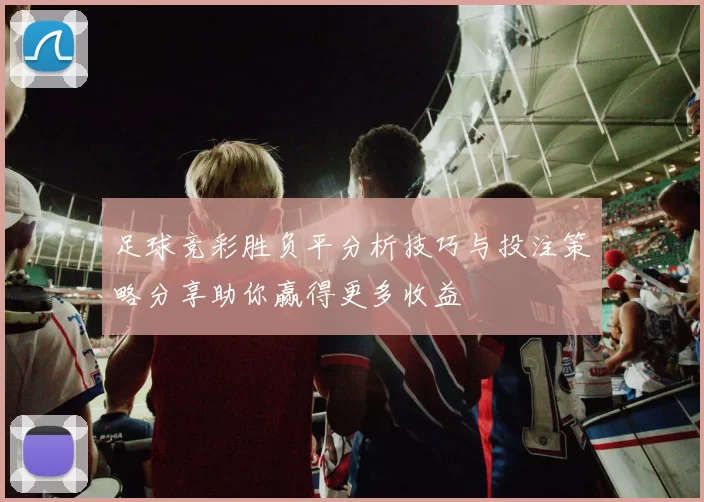 足球竞彩胜负平分析技巧与投注策略分享助你赢得更多收益