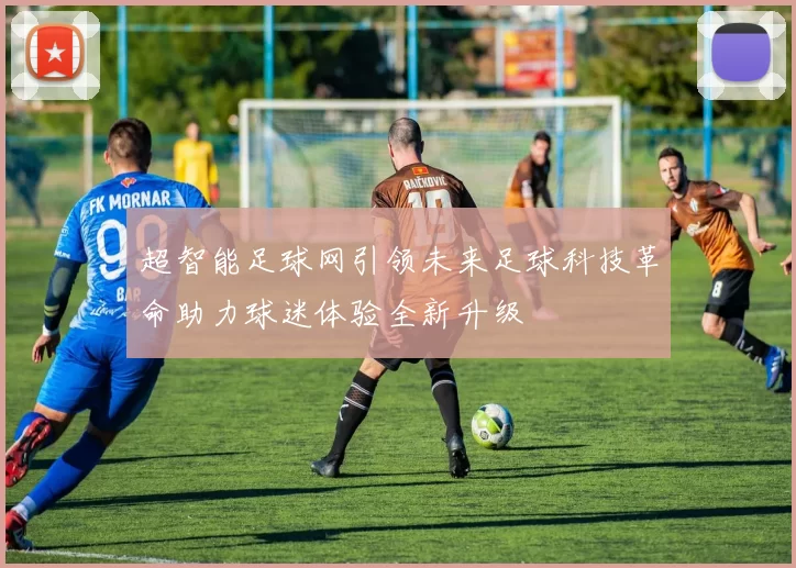 超智能足球网引领未来足球科技革命助力球迷体验全新升级