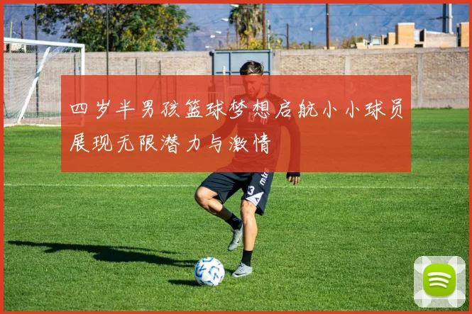 四岁半男孩篮球梦想启航小小球员展现无限潜力与激情