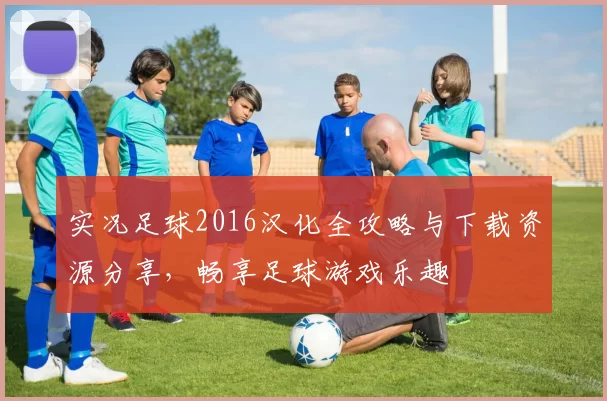 实况足球2016汉化全攻略与下载资源分享，畅享足球游戏乐趣