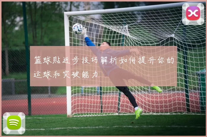 篮球贴近步技巧解析如何提升你的运球和突破能力