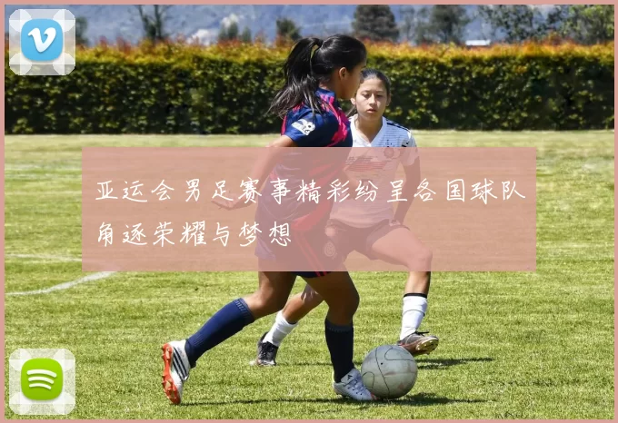 亚运会男足赛事精彩纷呈各国球队角逐荣耀与梦想