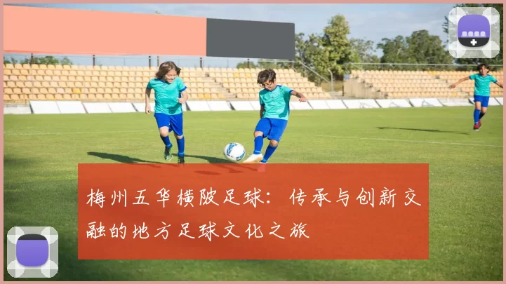梅州五华横陂足球：传承与创新交融的地方足球文化之旅