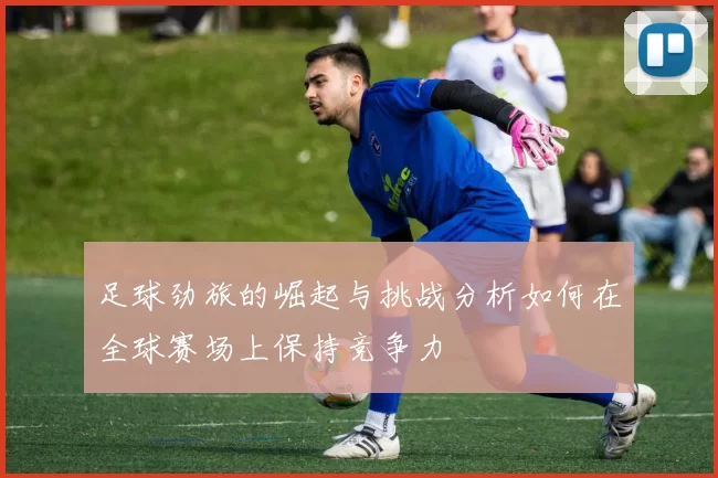 足球劲旅的崛起与挑战分析如何在全球赛场上保持竞争力